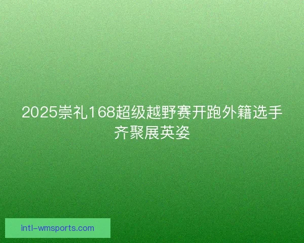 2025崇礼168超级越野赛开跑外籍选手齐聚展英姿